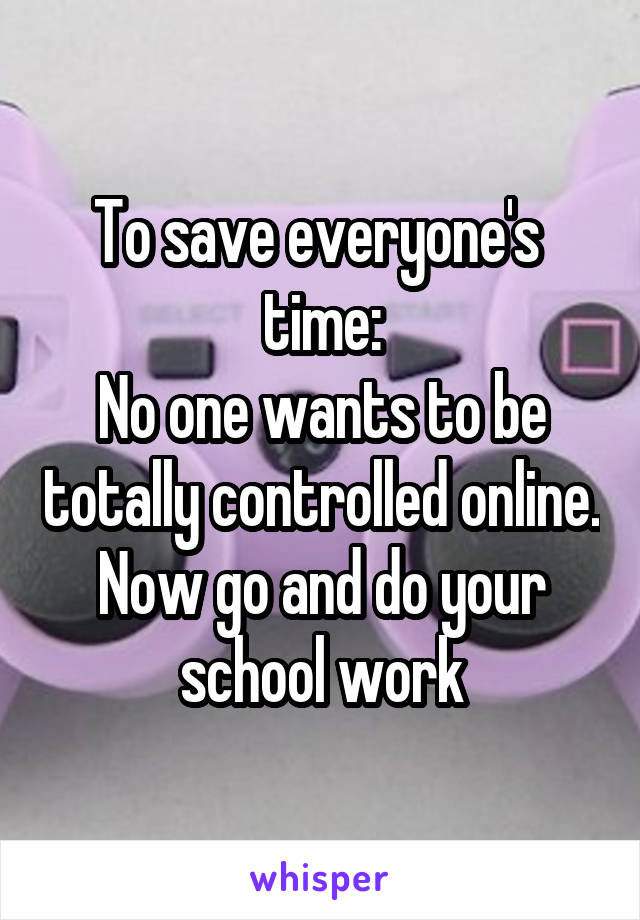 To save everyone's  time:
No one wants to be totally controlled online.
Now go and do your school work