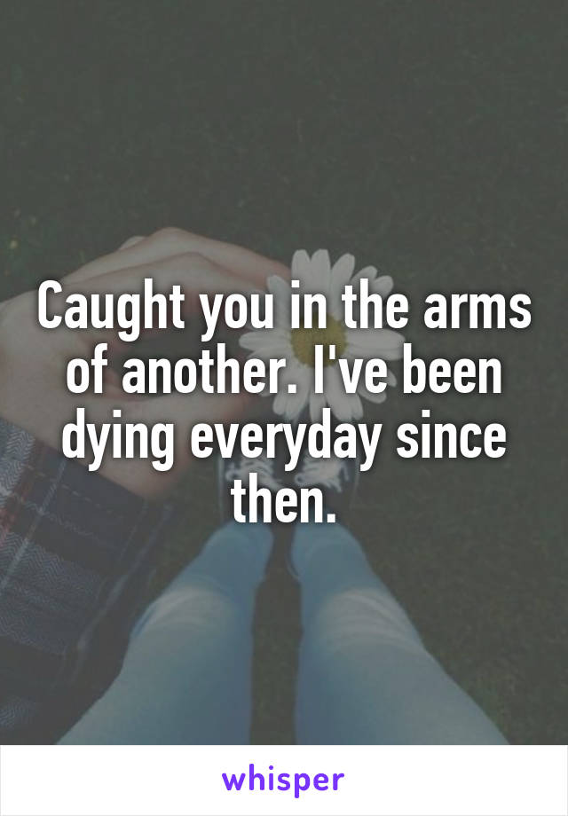 Caught you in the arms of another. I've been dying everyday since then.