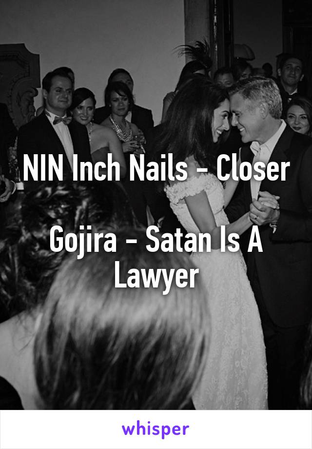 NIN Inch Nails - Closer

Gojira - Satan Is A Lawyer