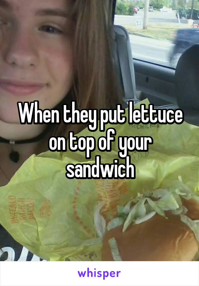 When they put lettuce on top of your sandwich