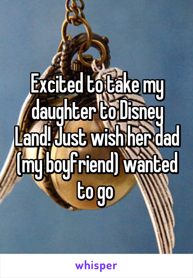 Excited to take my daughter to Disney Land! Just wish her dad (my boyfriend) wanted to go 