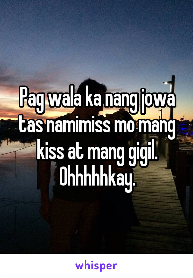 Pag wala ka nang jowa tas namimiss mo mang kiss at mang gigil. Ohhhhhkay.