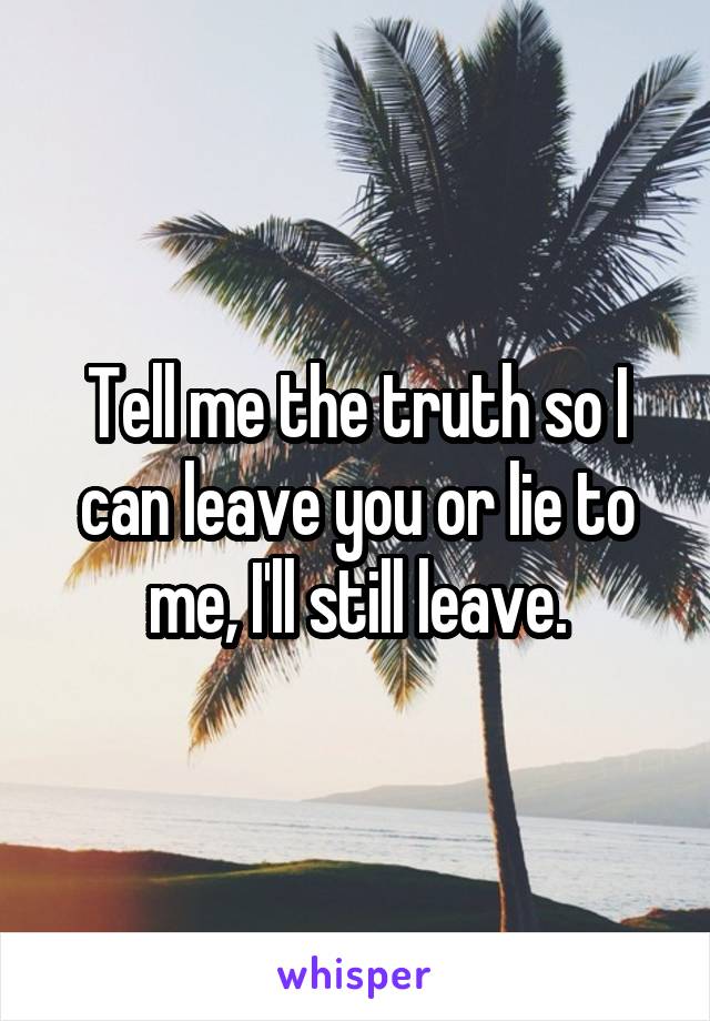 Tell me the truth so I can leave you or lie to me, I'll still leave.