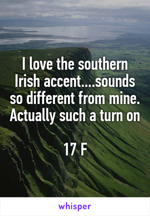 I love the southern Irish accent....sounds so different from mine. Actually such a turn on 
17 F