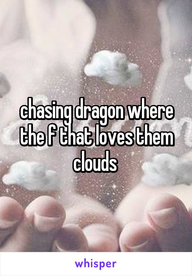 chasing dragon where the f that loves them clouds 