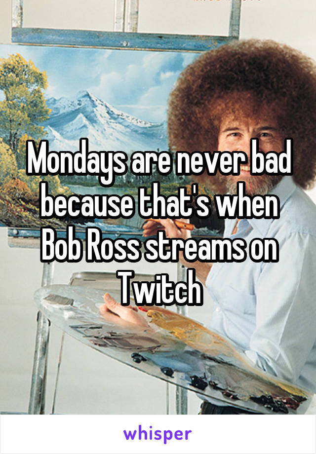 Mondays are never bad because that's when Bob Ross streams on Twitch