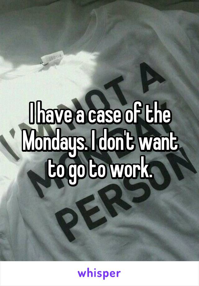 I have a case of the Mondays. I don't want to go to work.