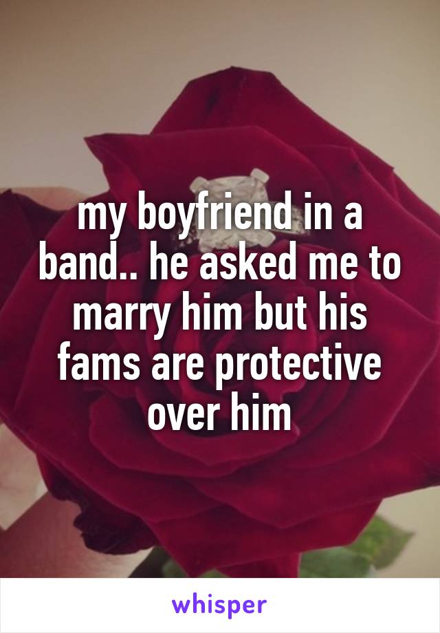 my boyfriend in a band.. he asked me to marry him but his fams are protective over him