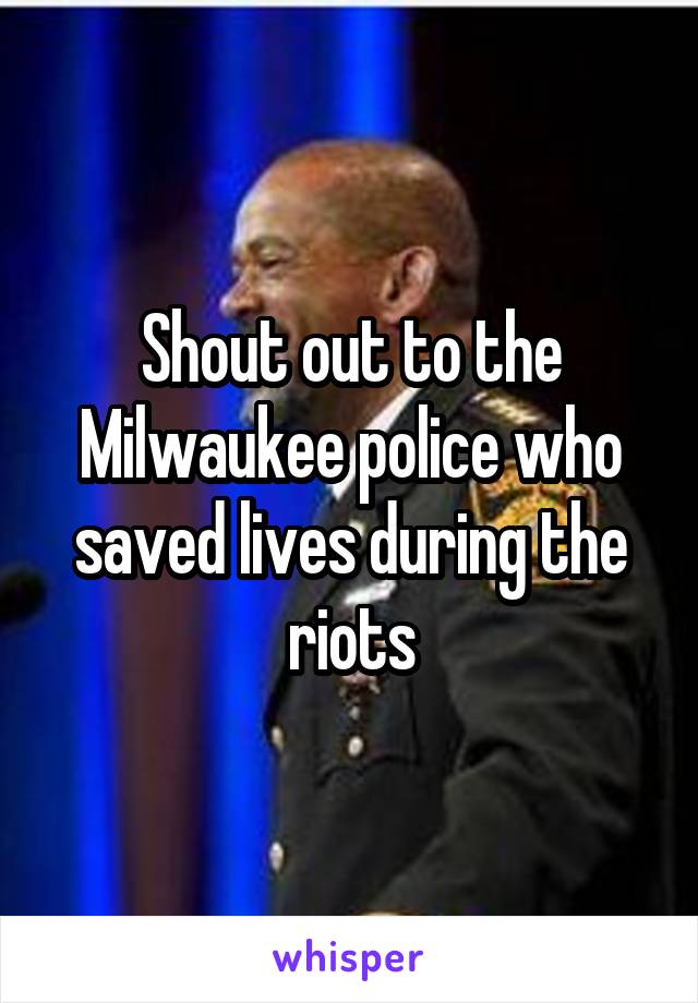 Shout out to the Milwaukee police who saved lives during the riots
