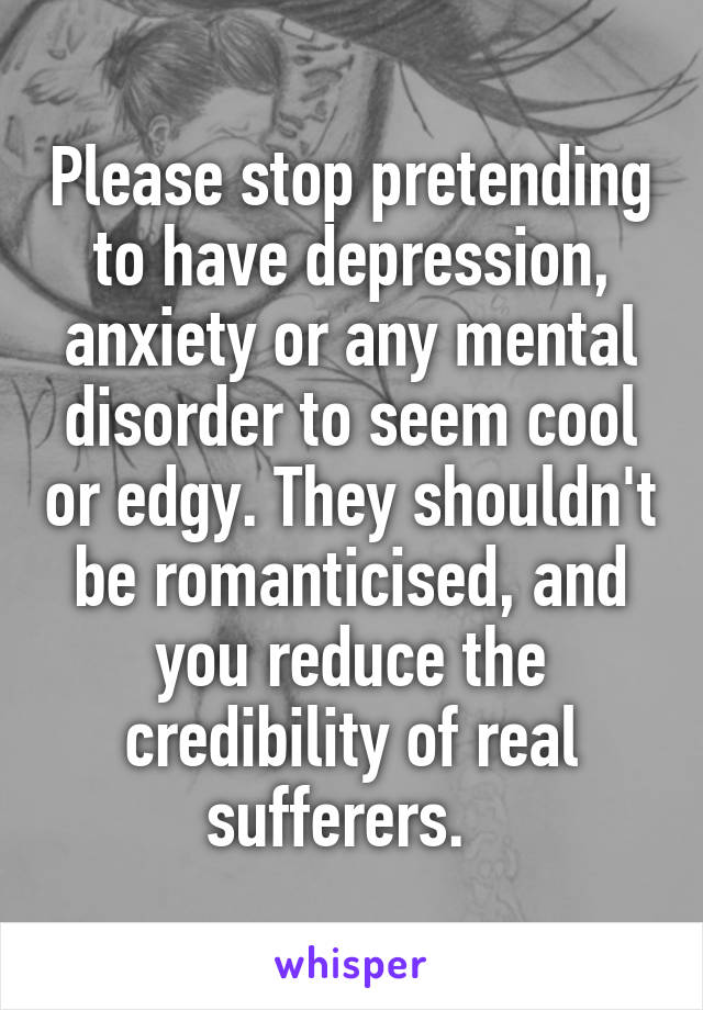 Please stop pretending to have depression, anxiety or any mental disorder to seem cool or edgy. They shouldn't be romanticised, and you reduce the credibility of real sufferers.  