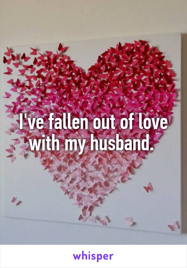 I've fallen out of love with my husband. 