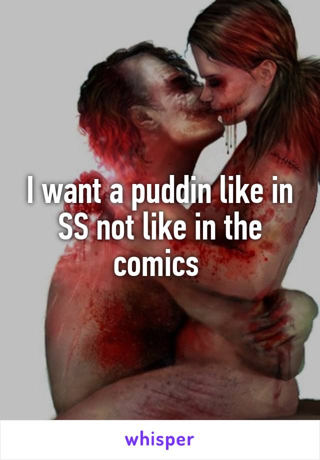 I want a puddin like in SS not like in the comics 
