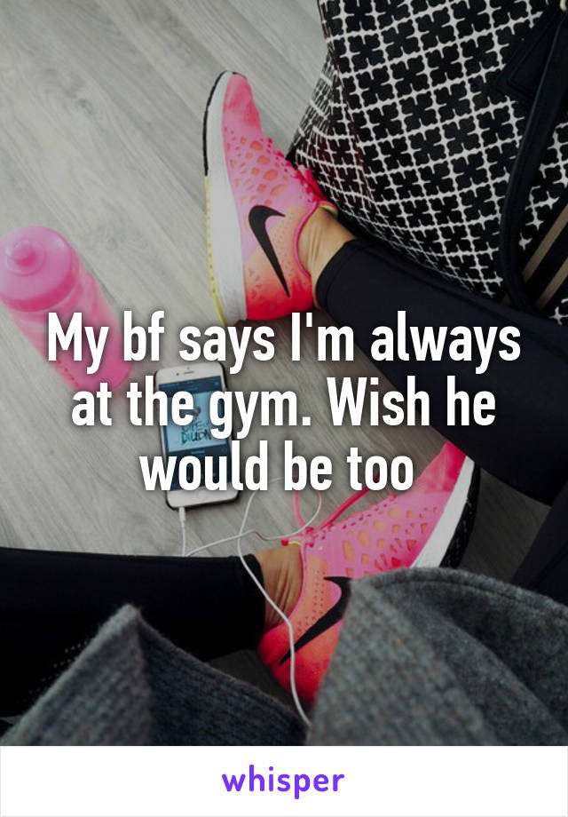 My bf says I'm always at the gym. Wish he would be too 