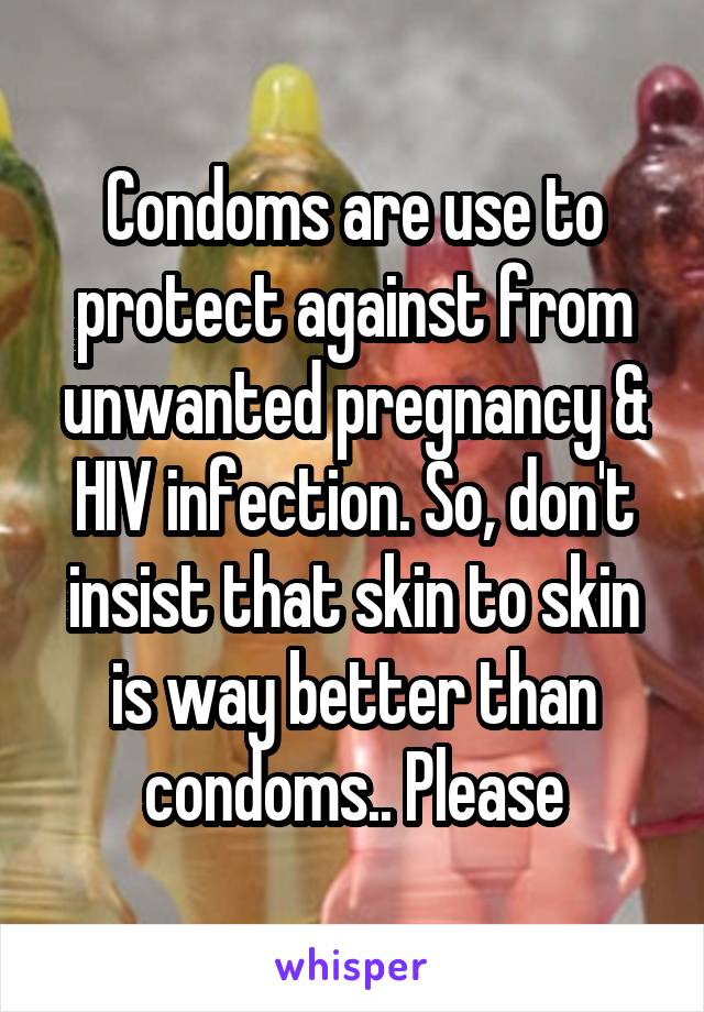 Condoms are use to protect against from unwanted pregnancy & HIV infection. So, don't insist that skin to skin is way better than condoms.. Please