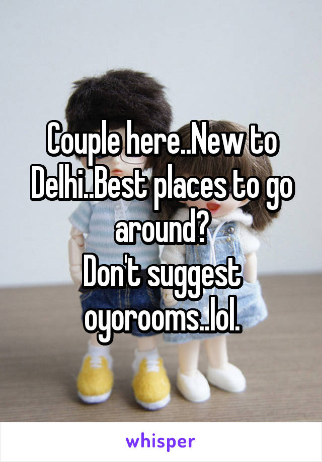 Couple here..New to Delhi..Best places to go around?
Don't suggest oyorooms..lol.