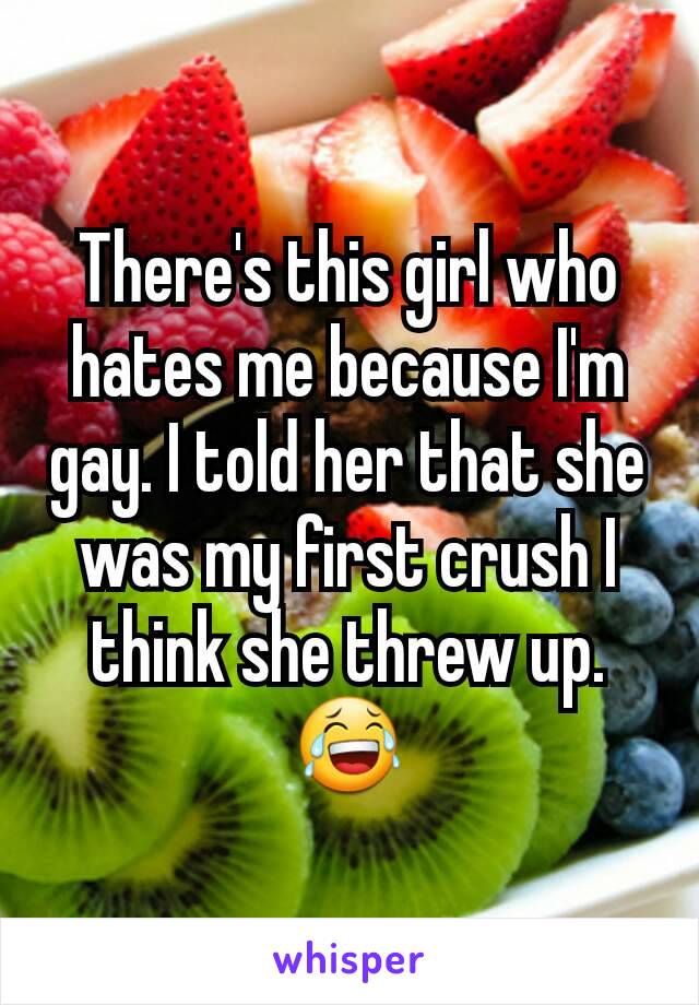 There's this girl who hates me because I'm gay. I told her that she was my first crush I think she threw up.😂