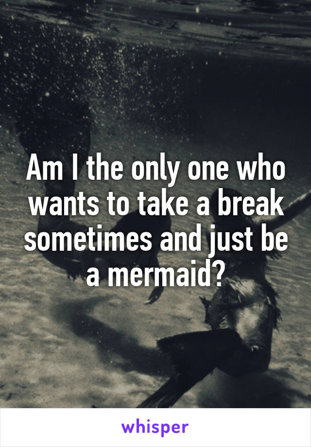 Am I the only one who wants to take a break sometimes and just be a mermaid?