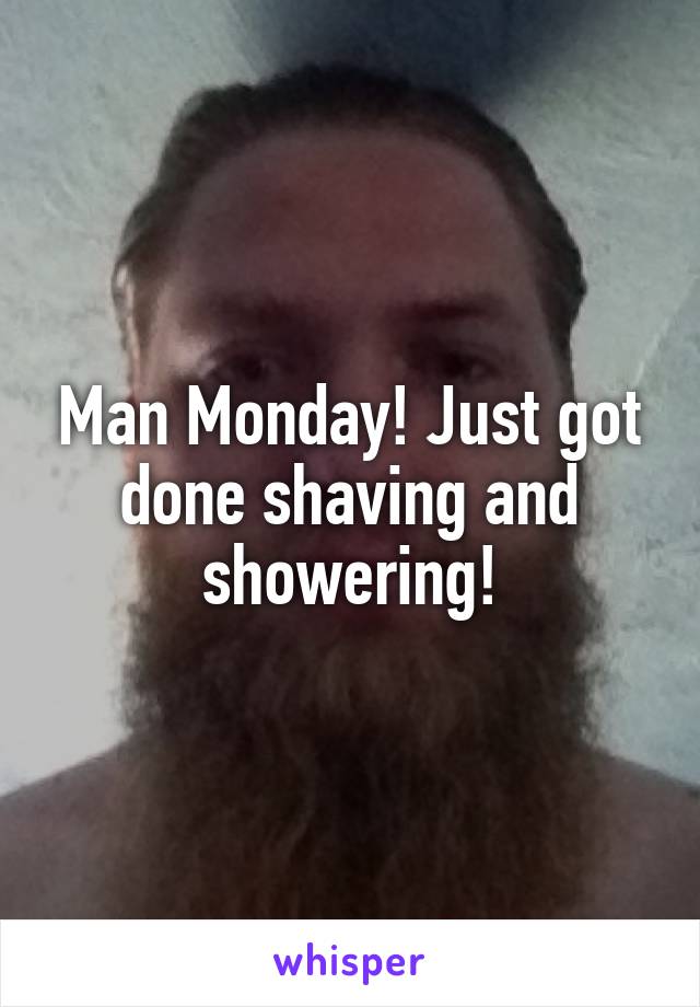 Man Monday! Just got done shaving and showering!
