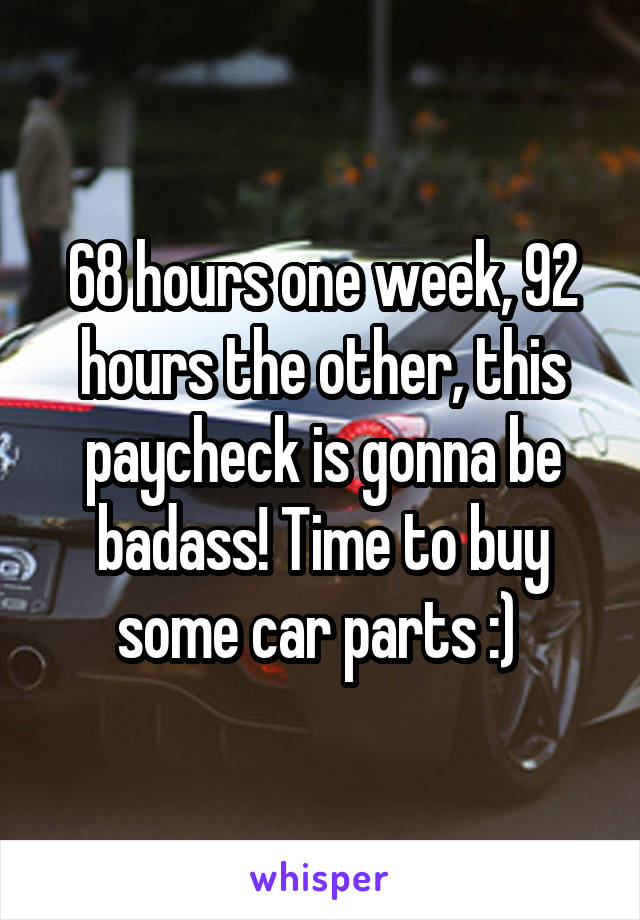 68 hours one week, 92 hours the other, this paycheck is gonna be badass! Time to buy some car parts :) 