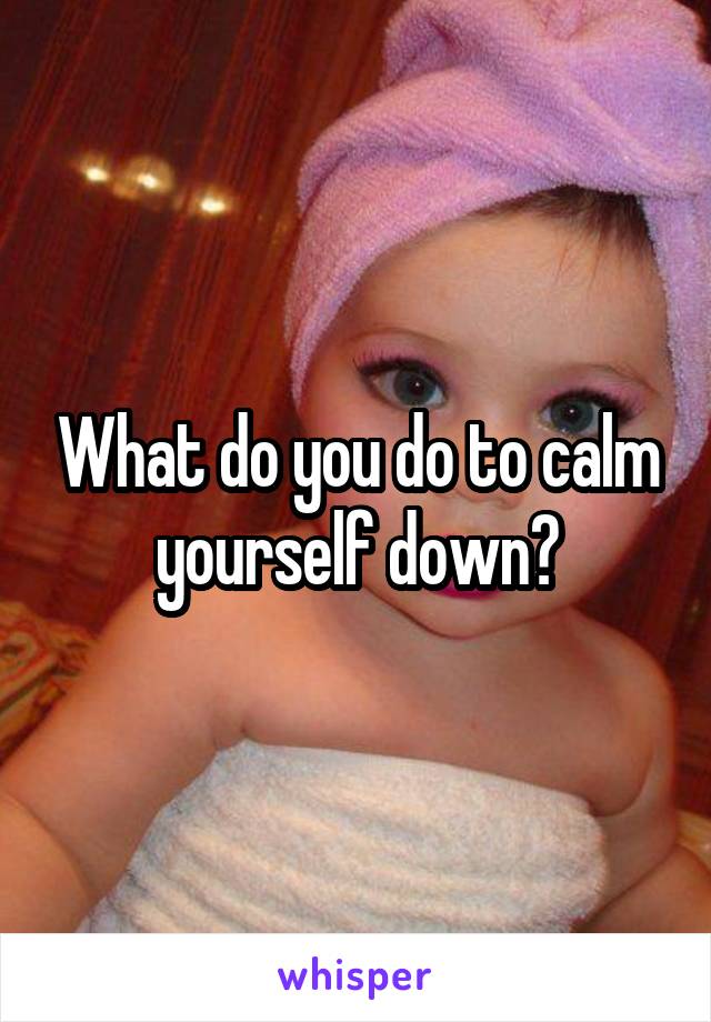 What do you do to calm yourself down?