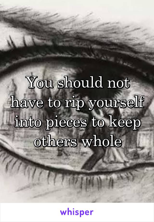 You should not have to rip yourself into pieces to keep others whole