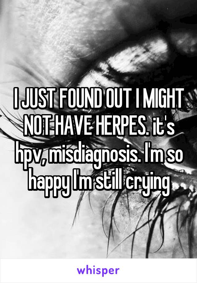 I JUST FOUND OUT I MIGHT NOT HAVE HERPES. it's hpv, misdiagnosis. I'm so happy I'm still crying