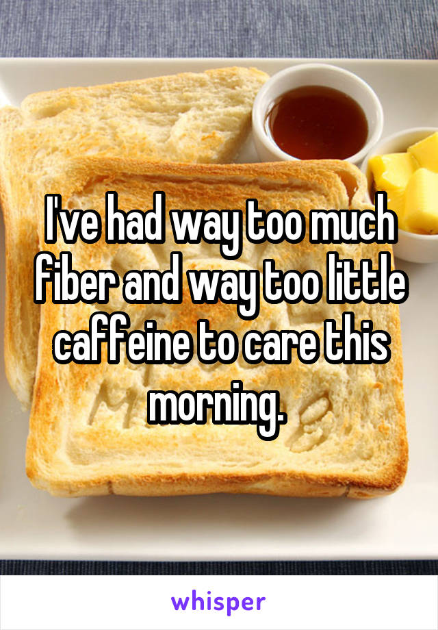 I've had way too much fiber and way too little caffeine to care this morning. 