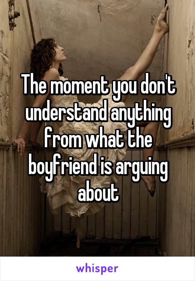 The moment you don't understand anything from what the boyfriend is arguing about