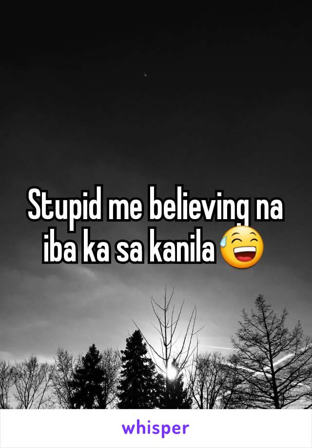 Stupid me believing na iba ka sa kanila😅
