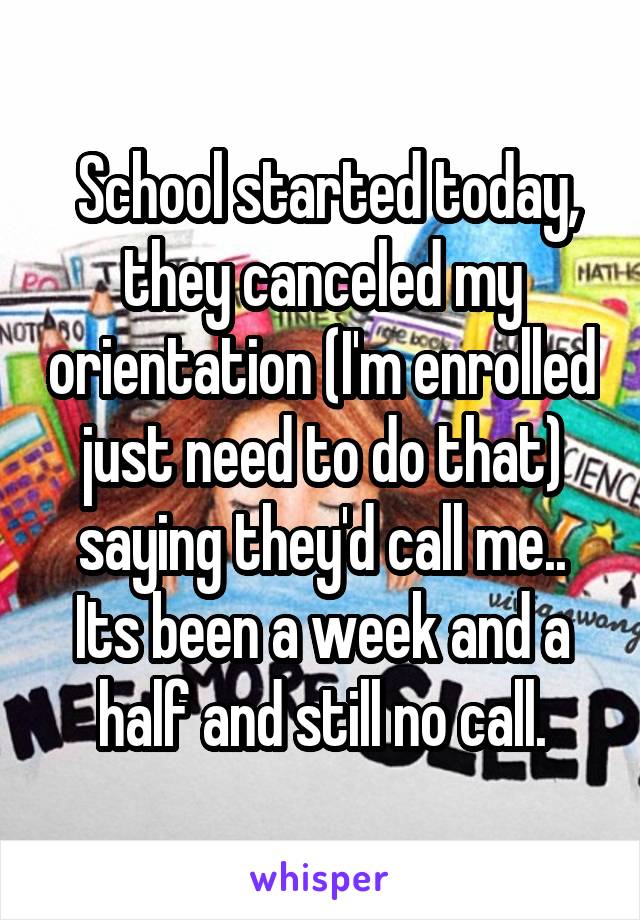  School started today, they canceled my orientation (I'm enrolled just need to do that) saying they'd call me.. Its been a week and a half and still no call.