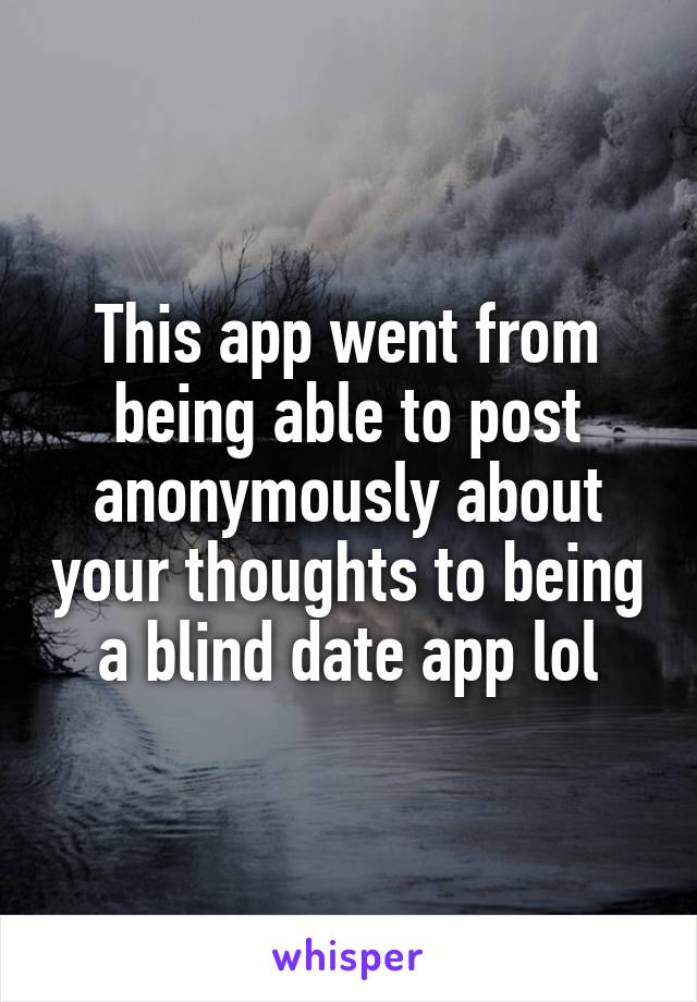 This app went from being able to post anonymously about your thoughts to being a blind date app lol