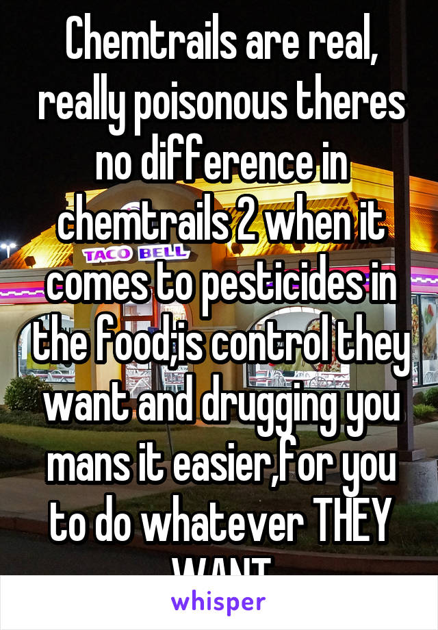 Chemtrails are real, really poisonous theres no difference in chemtrails 2 when it comes to pesticides in the food;is control they want and drugging you mans it easier,for you to do whatever THEY WANT