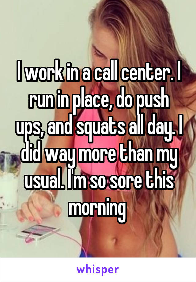 I work in a call center. I run in place, do push ups, and squats all day. I did way more than my usual. I'm so sore this morning 