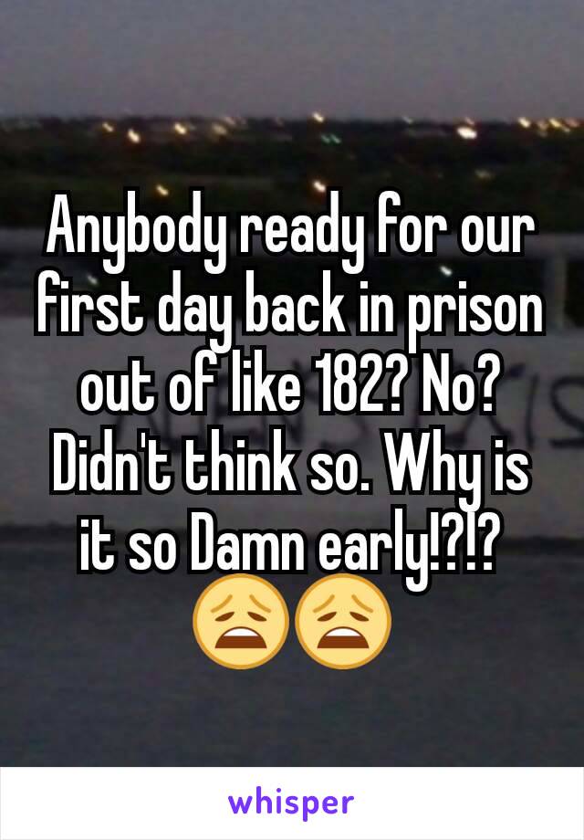 Anybody ready for our first day back in prison out of like 182? No? Didn't think so. Why is it so Damn early!?!? 😩😩