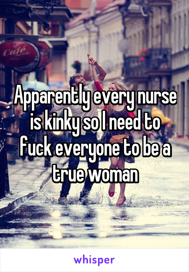 Apparently every nurse is kinky so I need to fuck everyone to be a true woman