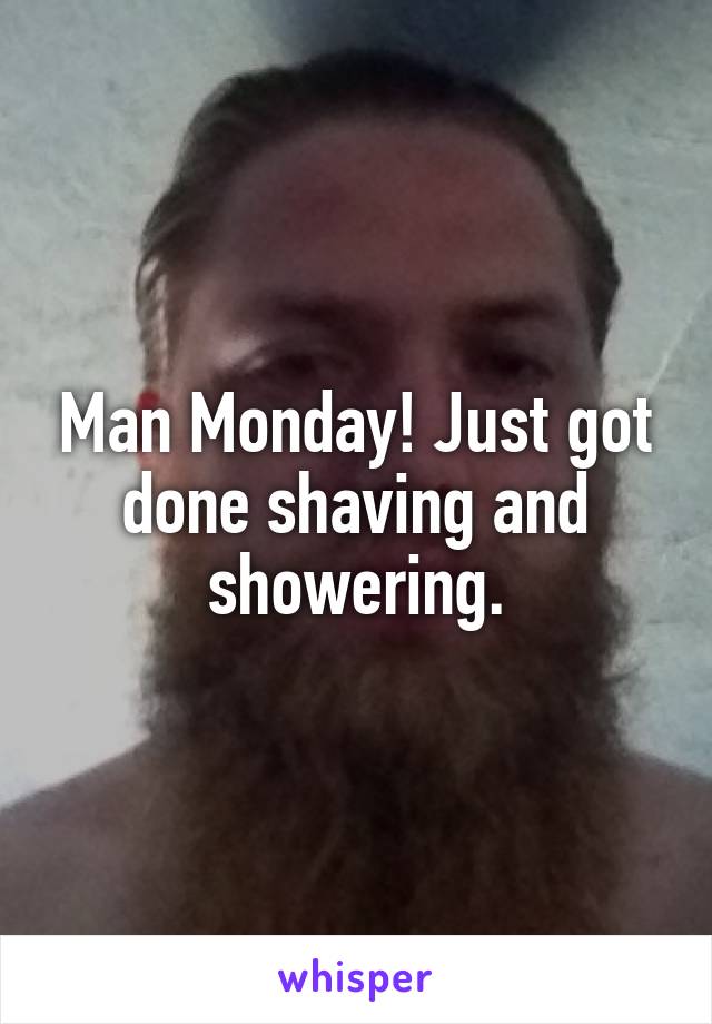 Man Monday! Just got done shaving and showering.