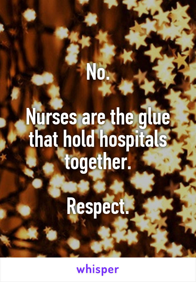 No.

Nurses are the glue that hold hospitals together.

Respect.