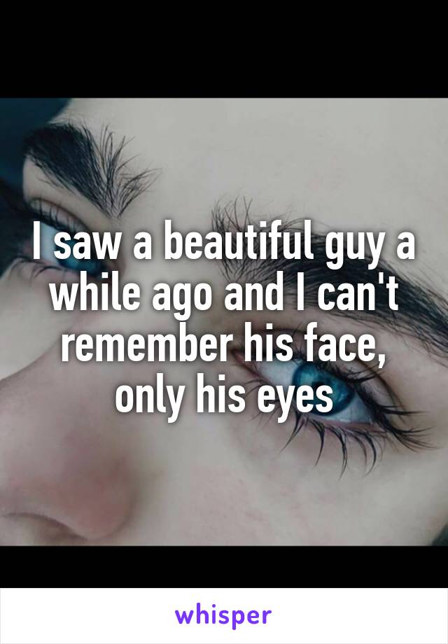 I saw a beautiful guy a while ago and I can't remember his face, only his eyes