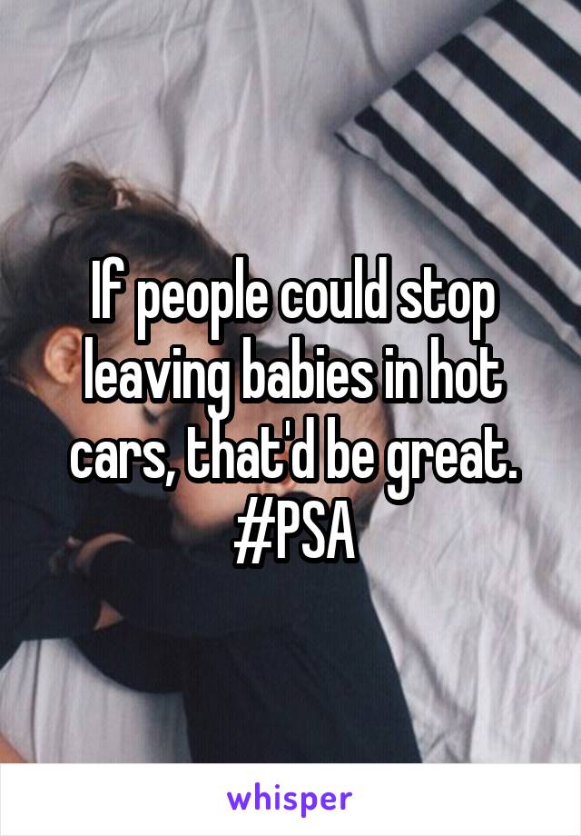 If people could stop leaving babies in hot cars, that'd be great. #PSA