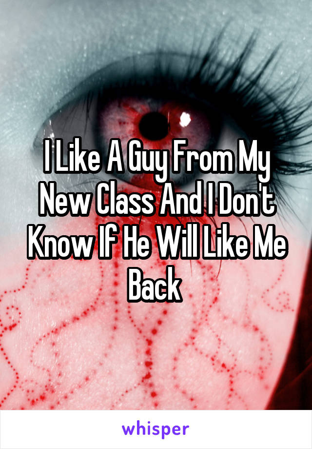 I Like A Guy From My New Class And I Don't Know If He Will Like Me Back 