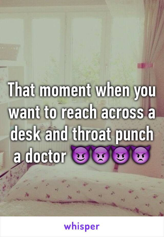 That moment when you want to reach across a desk and throat punch a doctor 😈👿😈👿