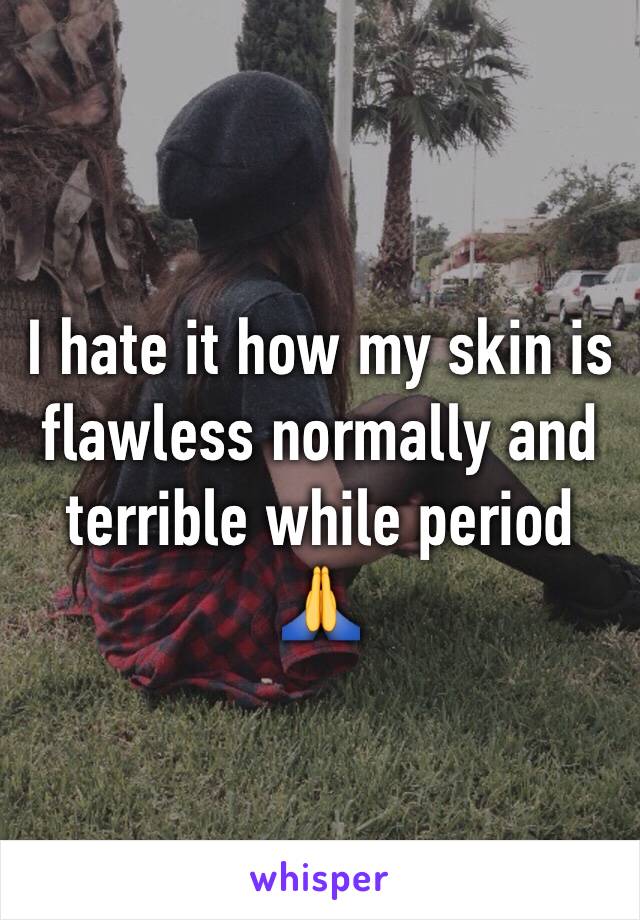 I hate it how my skin is flawless normally and terrible while period 🙏