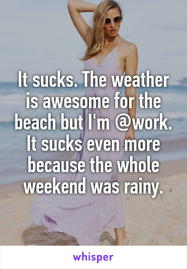 It sucks. The weather is awesome for the beach but I'm @work. It sucks even more because the whole weekend was rainy.