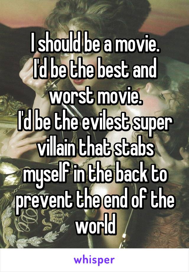 I should be a movie.
I'd be the best and worst movie.
I'd be the evilest super villain that stabs myself in the back to prevent the end of the world
