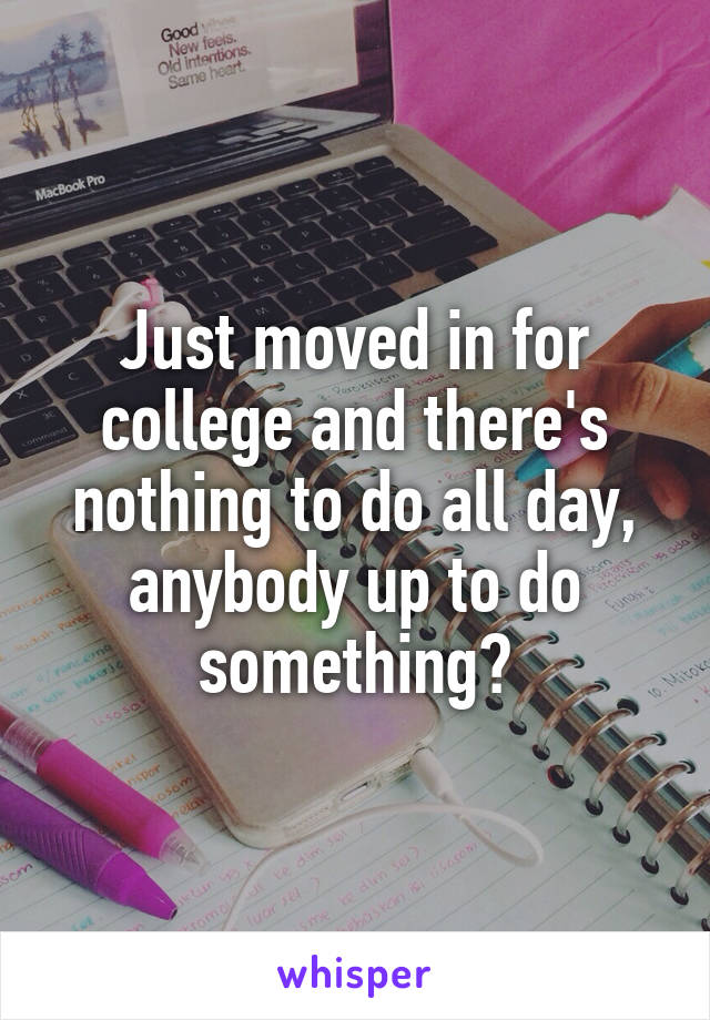 Just moved in for college and there's nothing to do all day, anybody up to do something?