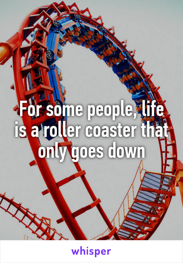 For some people, life is a roller coaster that only goes down