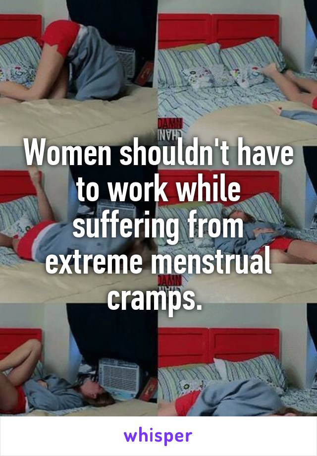 Women shouldn't have to work while suffering from extreme menstrual cramps. 
