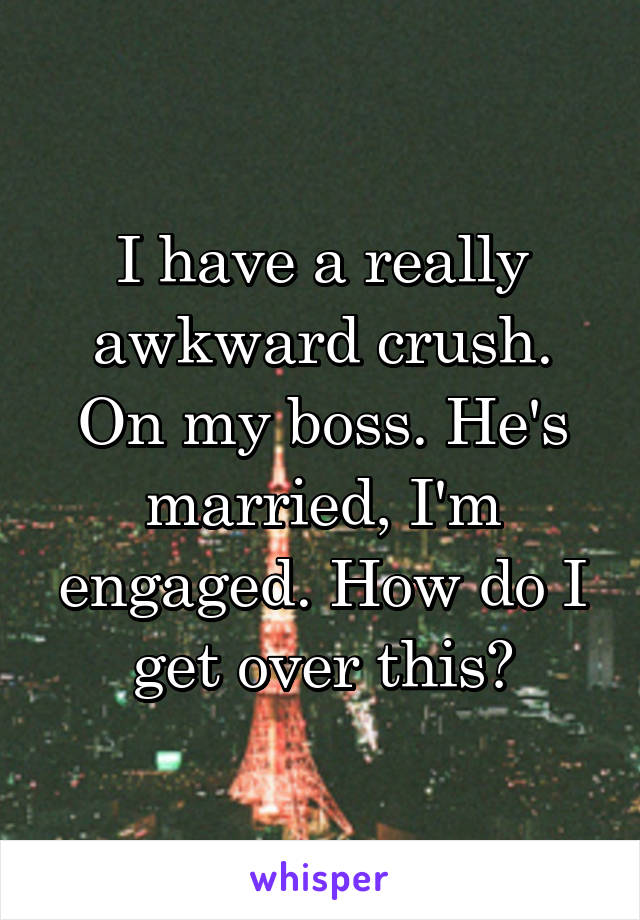 I have a really awkward crush. On my boss. He's married, I'm engaged. How do I get over this?