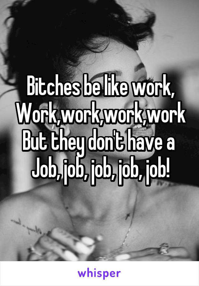 Bitches be like work,
Work,work,work,work
But they don't have a 
Job, job, job, job, job!
