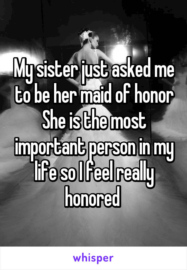 My sister just asked me to be her maid of honor
She is the most important person in my life so I feel really honored 